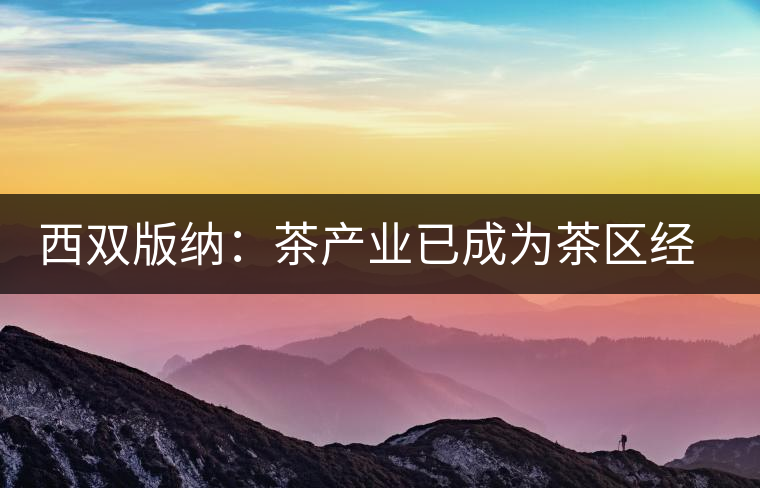 西雙版納：茶產(chǎn)業(yè)已成為茶區(qū)經(jīng)濟(jì)的重要支柱產(chǎn)業(yè)