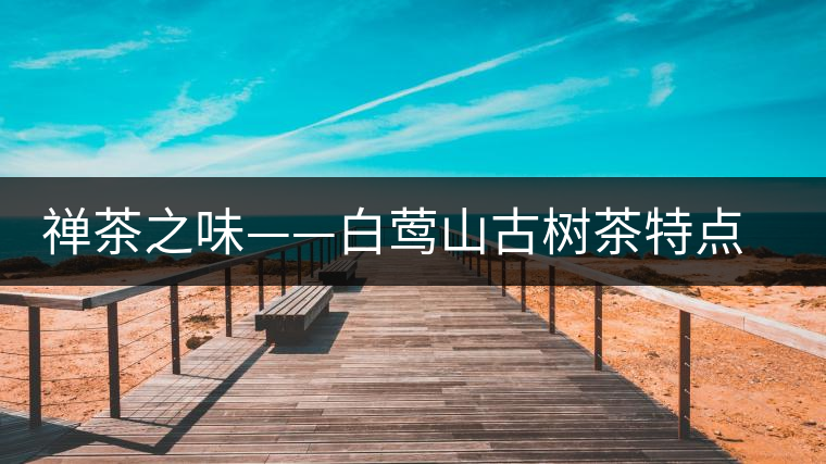禪茶之味——白鶯山古樹茶特點(diǎn)價(jià)格