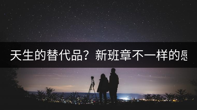 天生的替代品？新班章不一樣的感受風格！