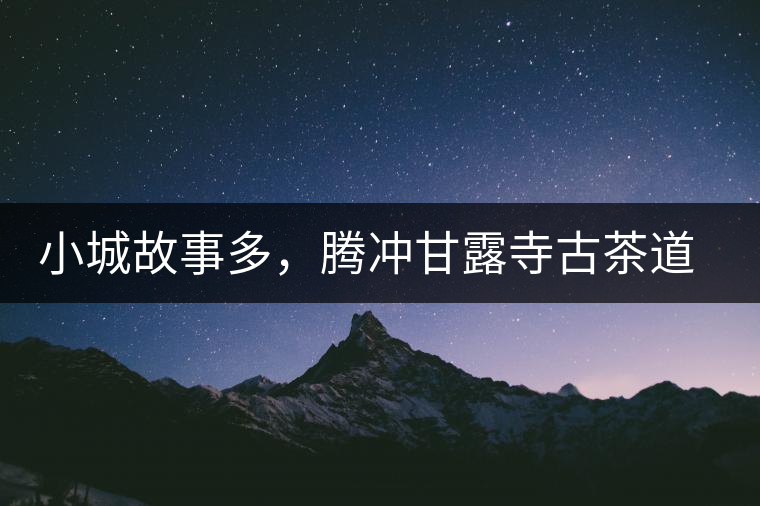小城故事多，騰沖甘露寺古茶道之行