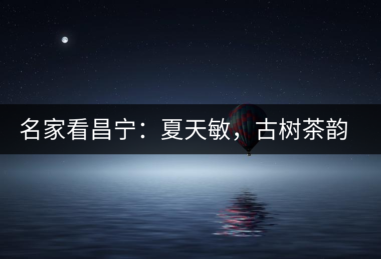 名家看昌寧：夏天敏，古樹茶韻漾胸際