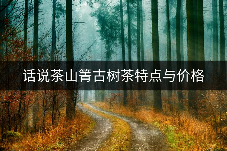 話說茶山箐古樹茶特點(diǎn)與價(jià)格