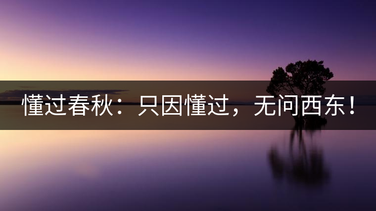 懂過(guò)春秋：只因懂過(guò)，無(wú)問(wèn)西東！