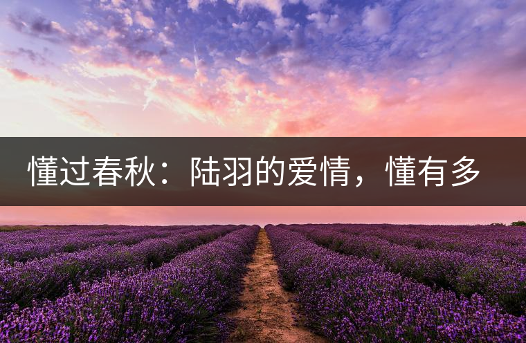 懂過春秋：陸羽的愛情，懂有多深愛就有多沉