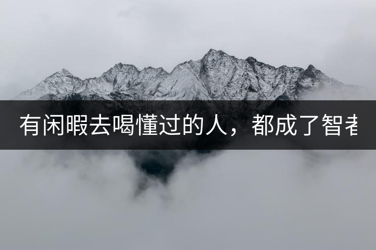 有閑暇去喝懂過的人，都成了智者！