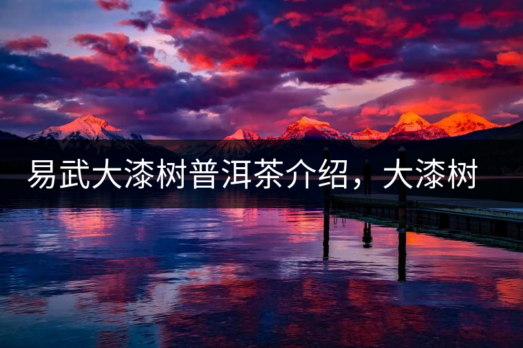 易武大漆樹普洱茶介紹，大漆樹古樹茶口感特點