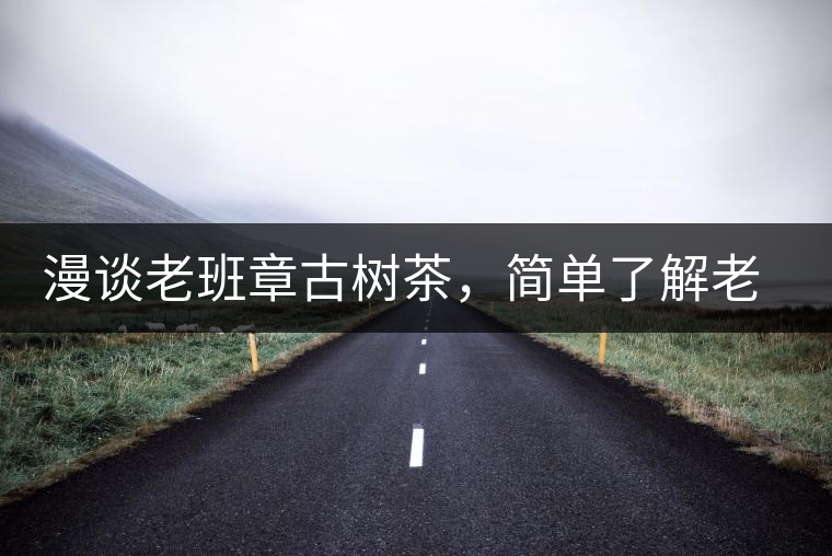 漫談老班章古樹茶，簡(jiǎn)單了解老班章普洱茶