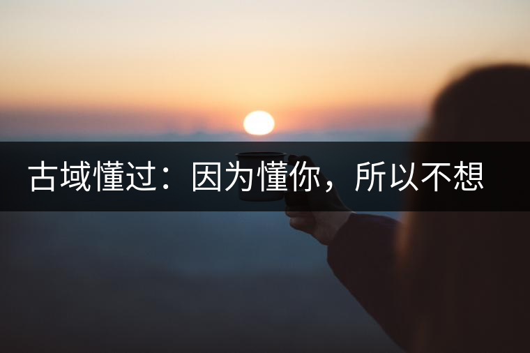 古域懂過：因為懂你，所以不想錯過