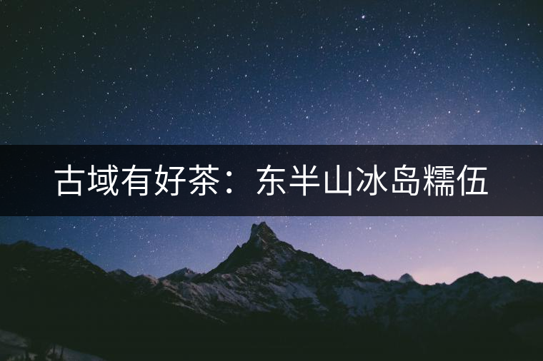 古域有好茶：東半山冰島糯伍
