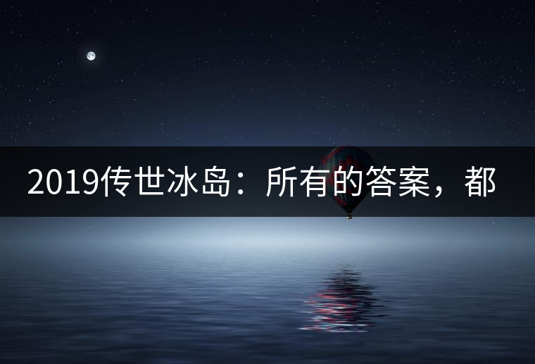 2019傳世冰島：所有的答案，都不在熟悉那條路上！