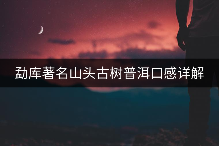 勐庫著名山頭古樹普洱口感詳解