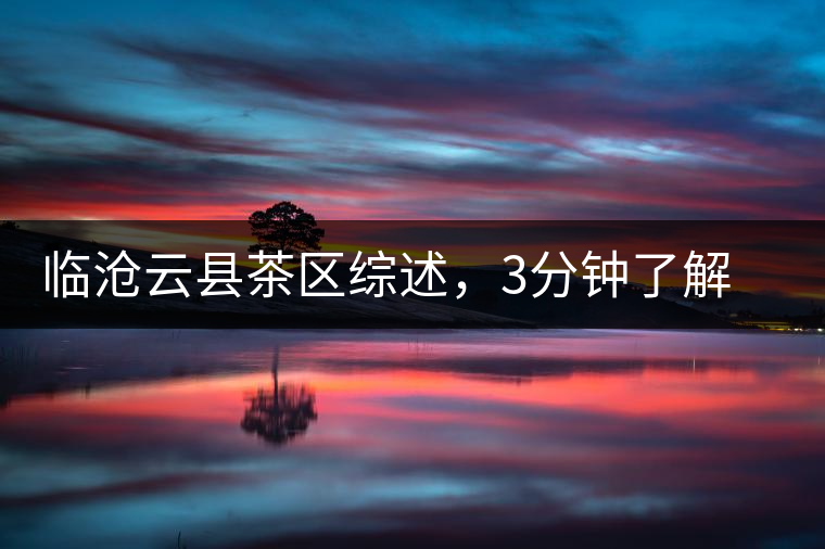 臨滄云縣茶區(qū)綜述，3分鐘了解云縣古樹茶