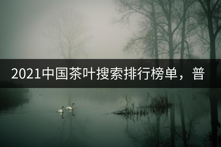 2021中國(guó)茶葉搜索排行榜單，普洱茶排第幾？