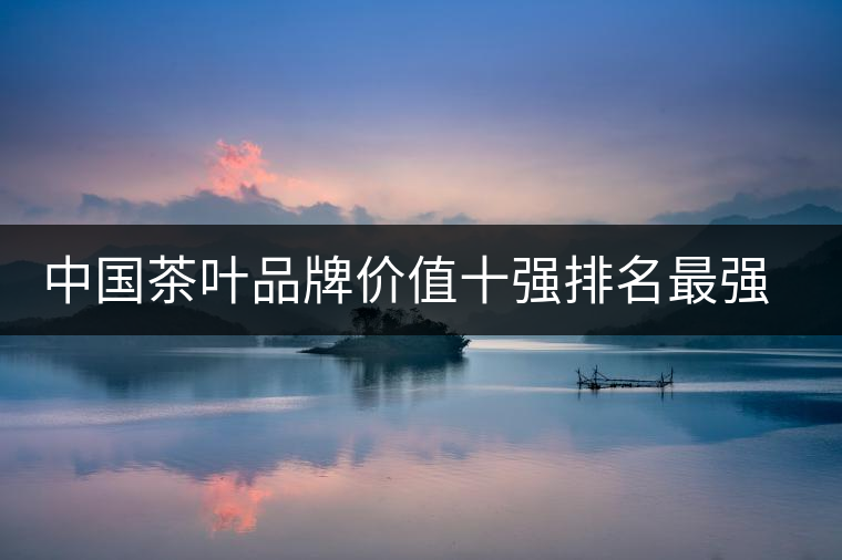 中國茶葉品牌價值十強排名最強版？