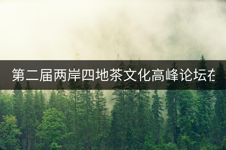 第二屆兩岸四地茶文化高峰論壇在普洱舉辦！