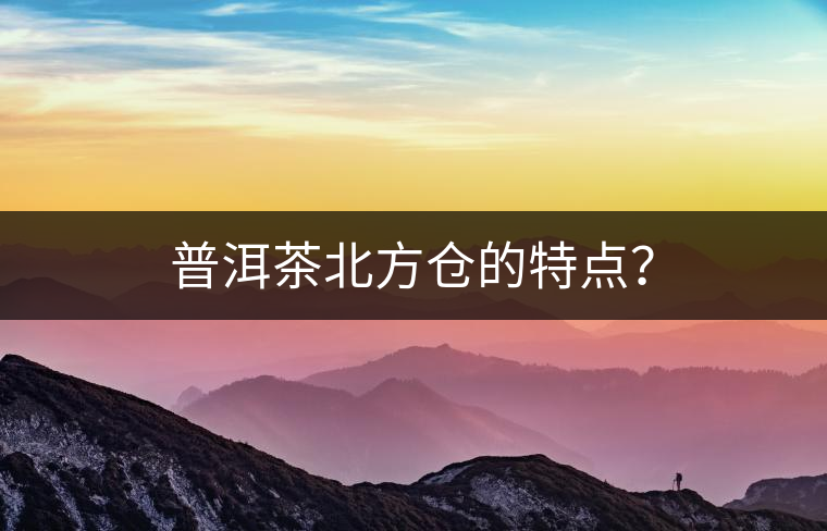 普洱茶北方倉(cāng)的特點(diǎn)？