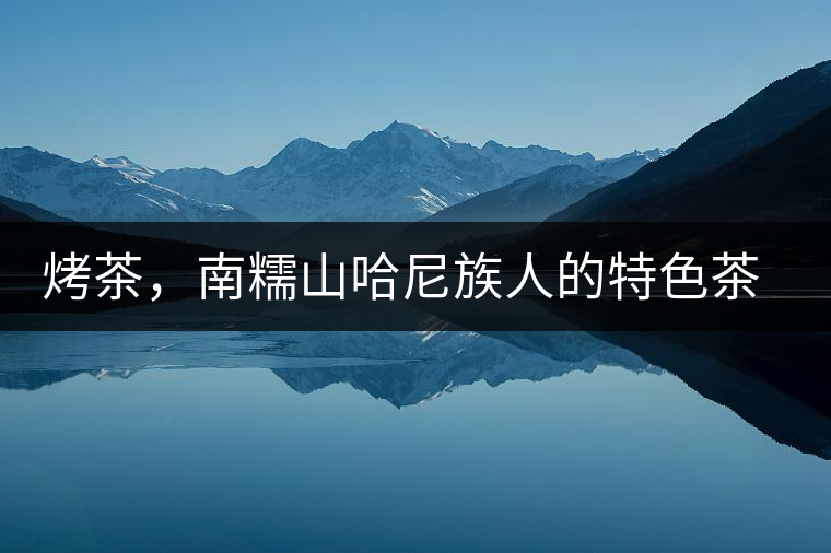 烤茶，南糯山哈尼族人的特色茶飲