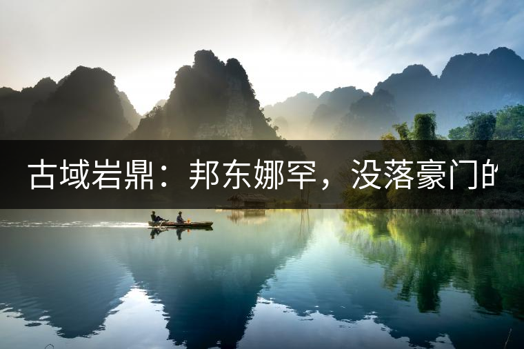 古域巖鼎：邦東娜罕，沒落豪門的復(fù)興之路！