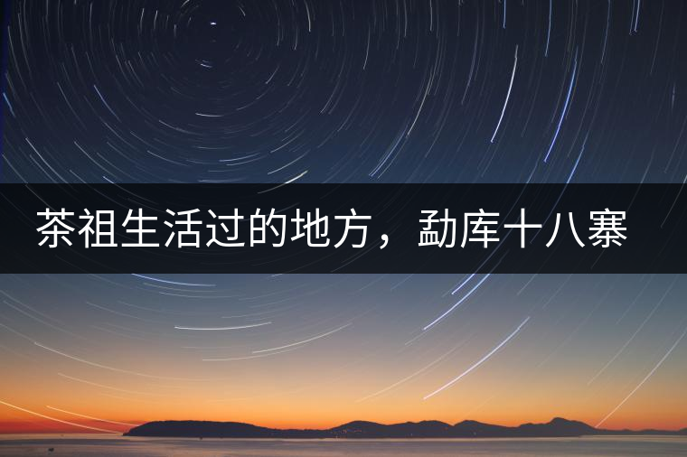 茶祖生活過的地方，勐庫十八寨之公弄村