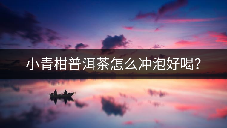 小青柑普洱茶怎么沖泡好喝？