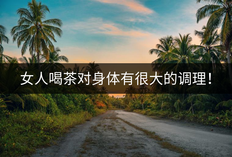 女人喝茶對身體有很大的調(diào)理！