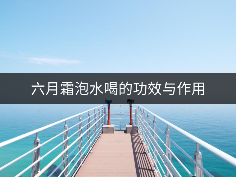 六月霜泡水喝的功效與作用 六月霜泡水喝的功效與作用