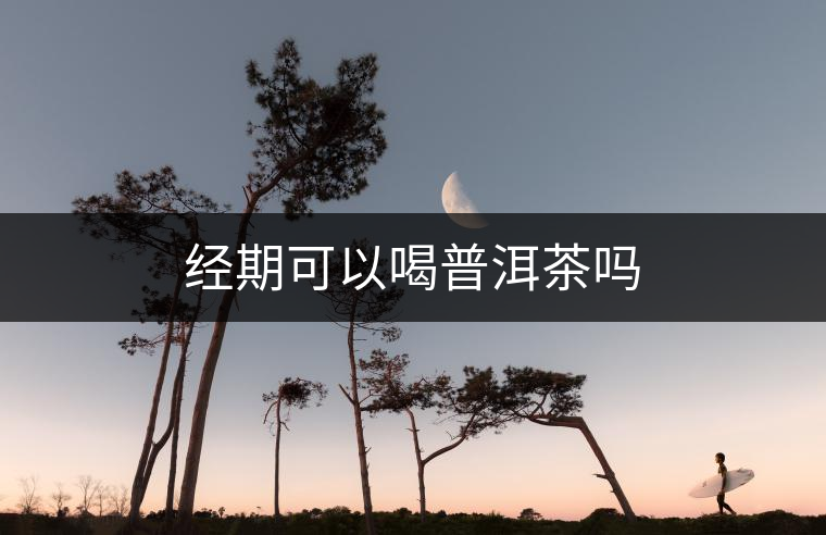 經(jīng)期可以喝普洱茶嗎