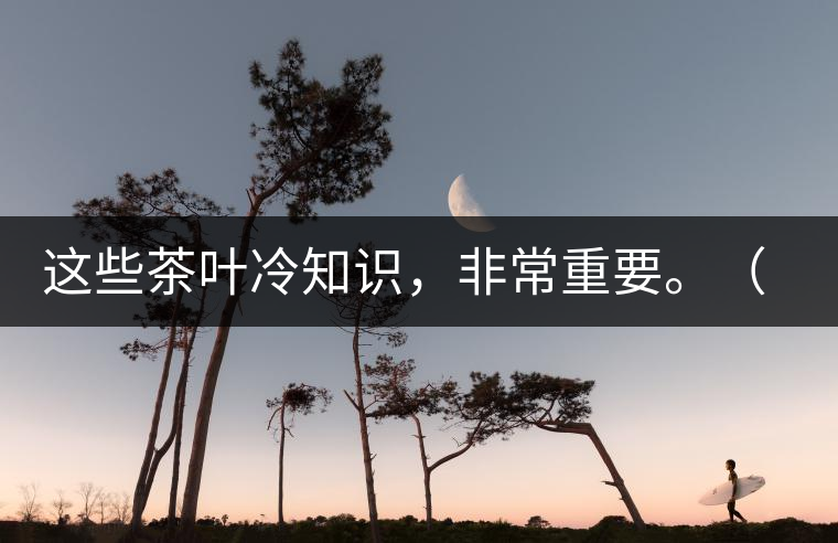 這些茶葉冷知識(shí)，非常重要。（老茶人的經(jīng)驗(yàn)之談）