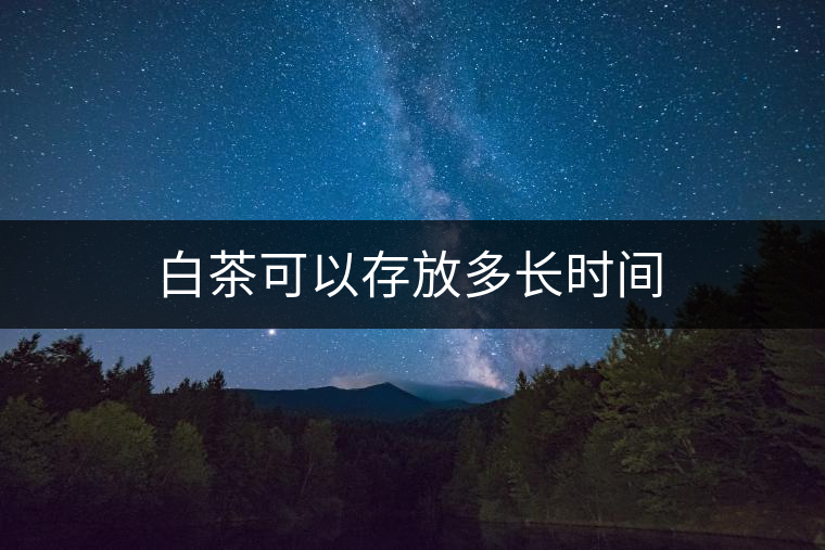 白茶可以存放多長時間