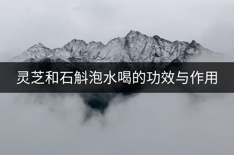 靈芝和石斛泡水喝的功效與作用