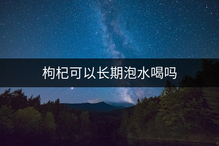 枸杞可以長期泡水喝嗎