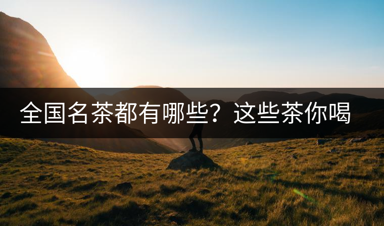 全國名茶都有哪些？這些茶你喝過嗎