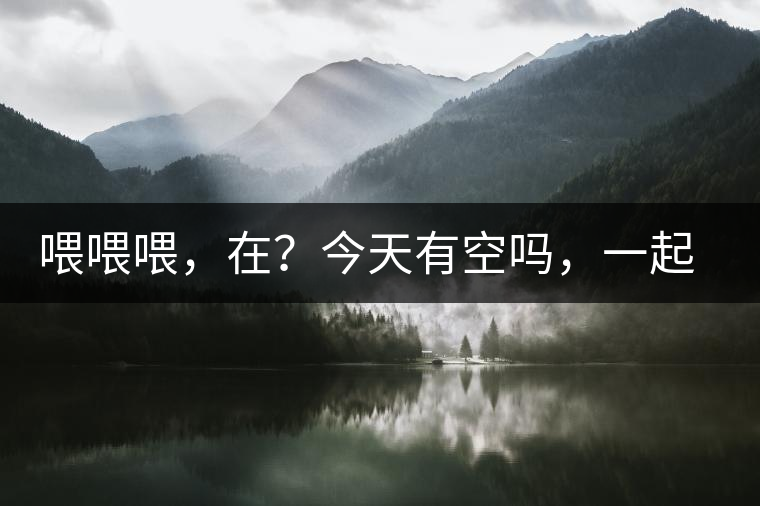 喂喂喂，在？今天有空嗎，一起去喝杯茶…