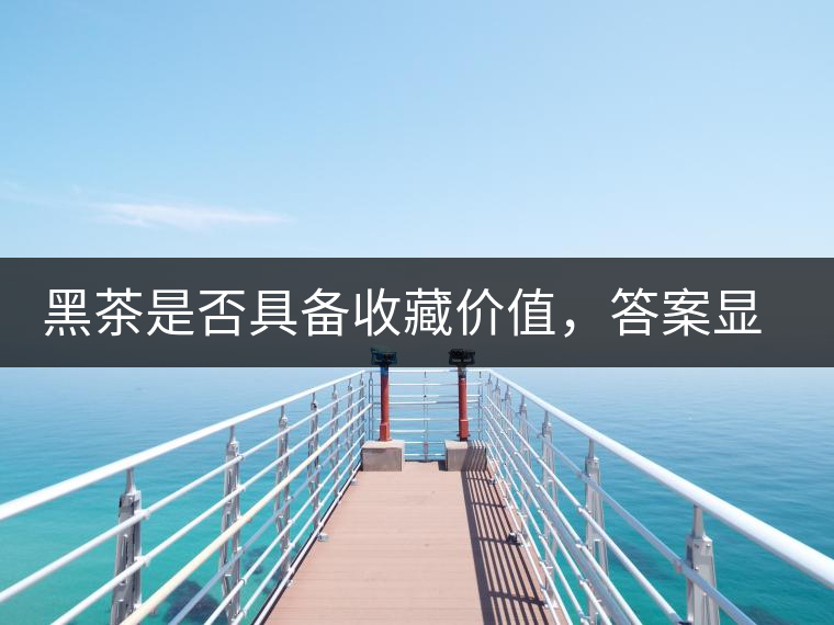 黑茶是否具備收藏價值，答案顯而易見