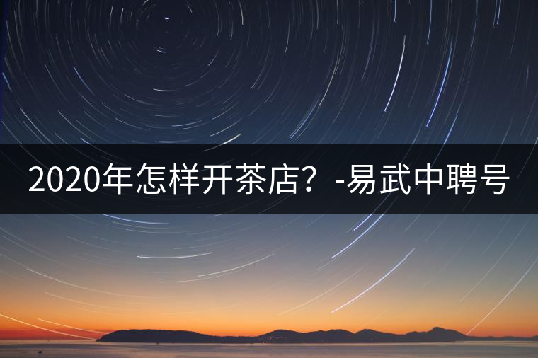 2020年怎樣開茶店？-易武中聘號
