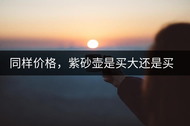 同樣價(jià)格，紫砂壺是買大還是買小好？