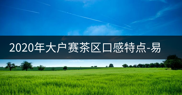2020年大戶賽茶區(qū)口感特點-易武中聘號