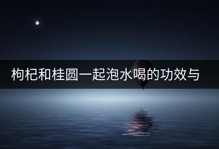 枸杞和桂圓一起泡水喝的功效與作用