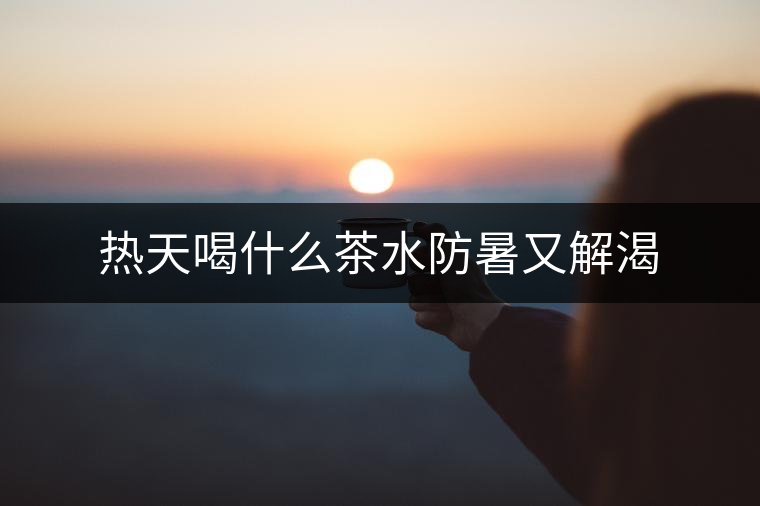 熱天喝什么茶水防暑又解渴