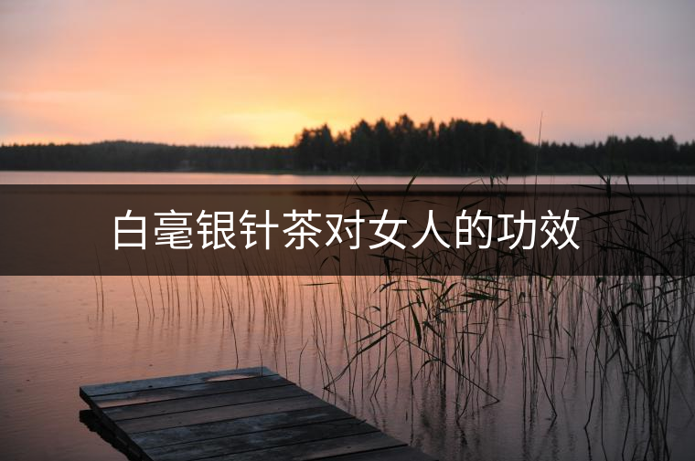 白毫銀針茶對(duì)女人的功效