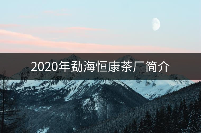 2020年勐海恒康茶廠簡(jiǎn)介