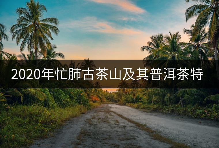 2020年忙肺古茶山及其普洱茶特點-易武中聘號 2020年忙肺古茶山及其普洱茶特點-易武中聘號