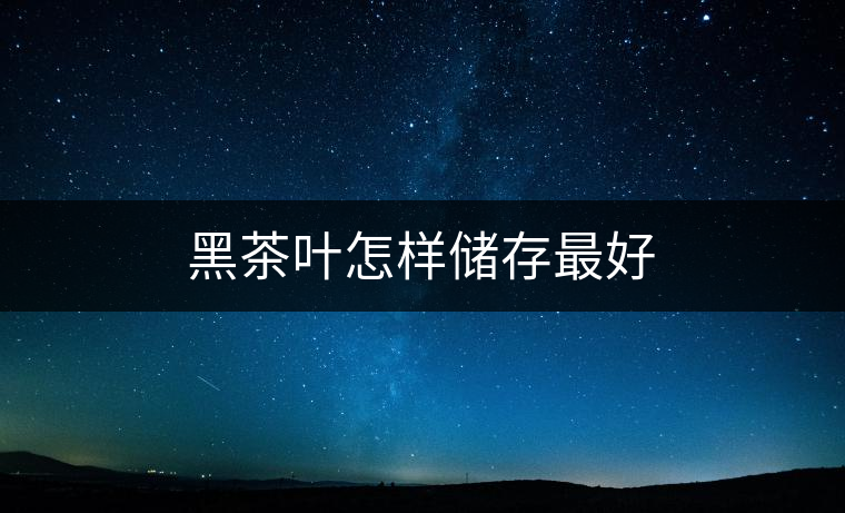 黑茶葉怎樣儲存最好