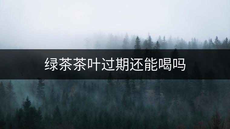 綠茶茶葉過期還能喝嗎