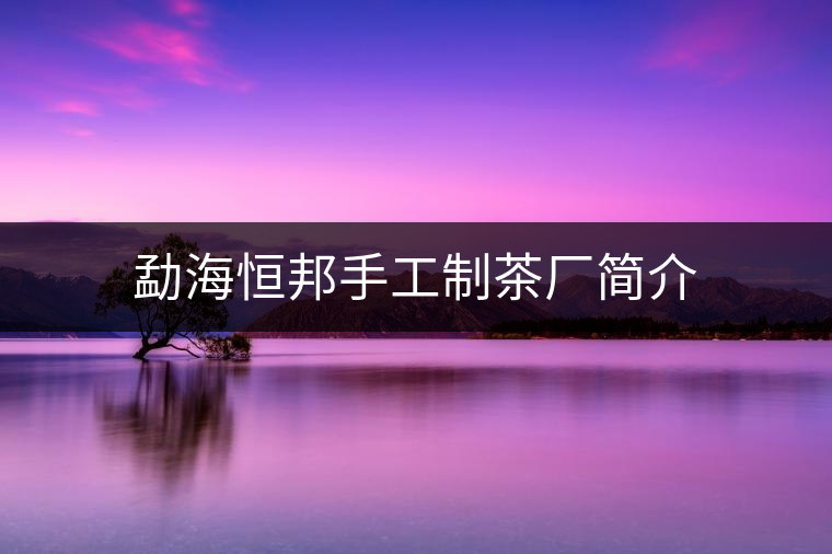 勐海恒邦手工制茶廠簡介