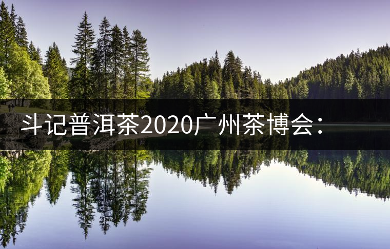 斗記普洱茶2020廣州茶博會：全新形象重磅亮相，加盟成大亮點(diǎn)