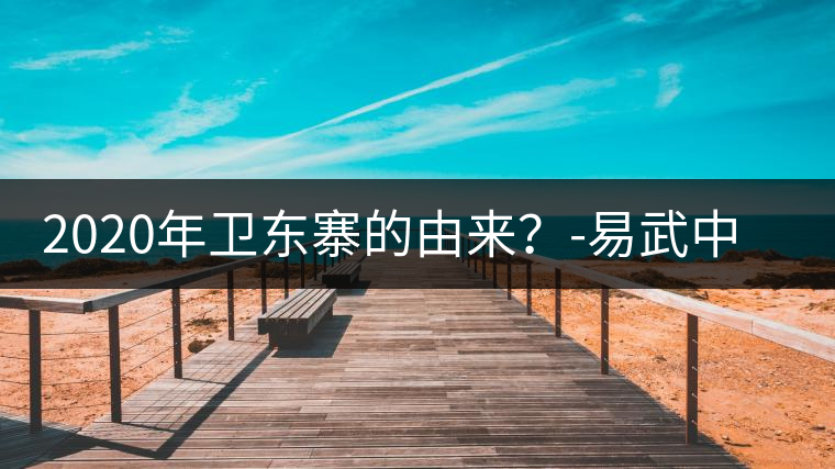 2020年衛(wèi)東寨的由來?-易武中聘號 2020年衛(wèi)東寨的由來?-易武中聘號