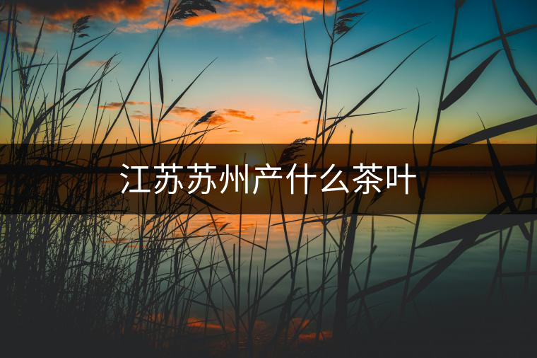 江蘇蘇州產(chǎn)什么茶葉