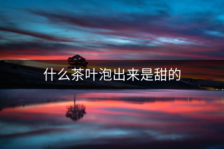 什么茶葉泡出來(lái)是甜的