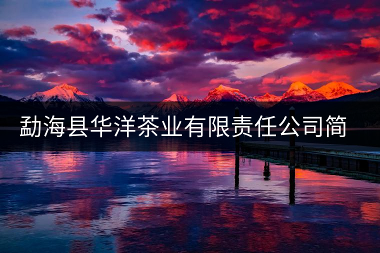 勐?？h華洋茶業(yè)有限責(zé)任公司簡(jiǎn)介